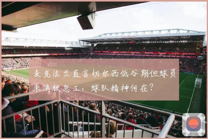 麦克法兰直言切尔西低谷期但球员未消极怠工,球队精神何在?