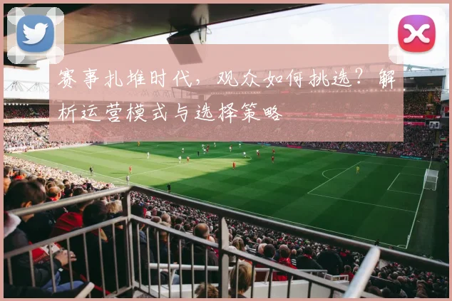 赛事扎堆时代,观众如何挑选?解析运营模式与选择策略