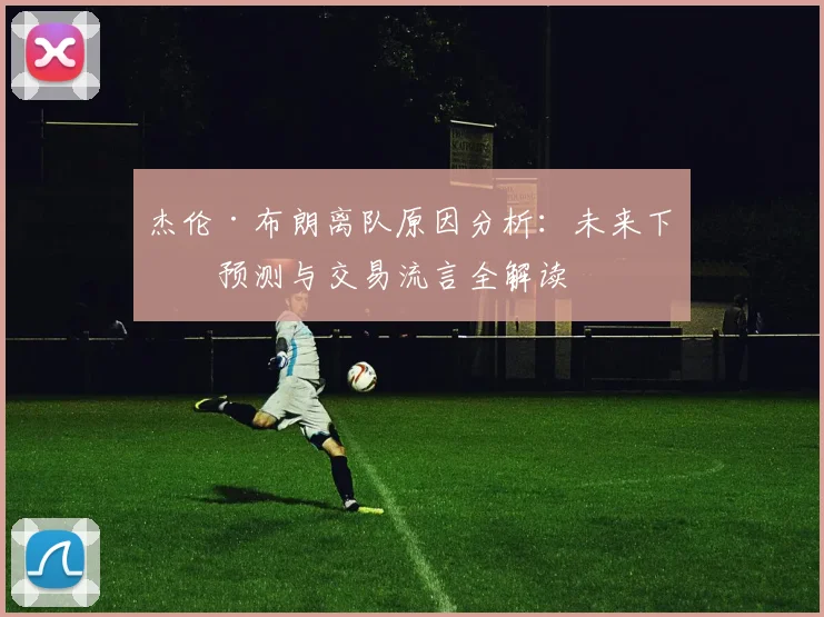 杰伦·布朗离队原因分析：未来下家预测与交易流言全解读