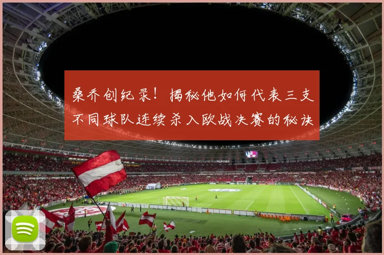 桑乔创纪录!揭秘他如何代表三支不同球队连续杀入欧战决赛的秘诀与历程