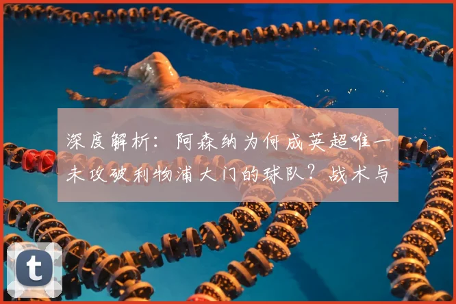 深度解析:阿森纳为何成英超唯一未攻破利物浦大门的球队?战术与数据揭秘