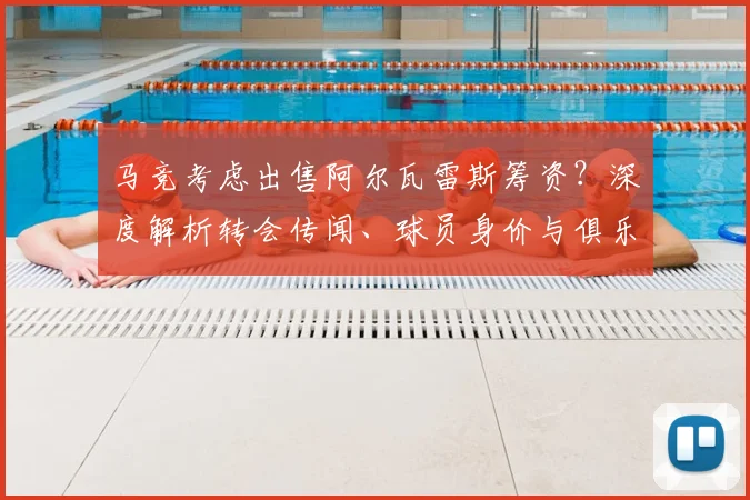 马竞考虑出售阿尔瓦雷斯筹资？深度解析转会传闻、球员身价与俱乐部真实意图