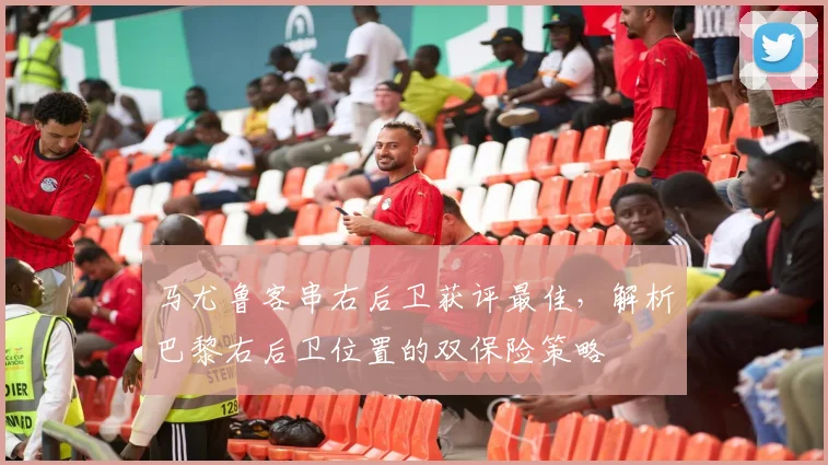 马尤鲁客串右后卫获评最佳，解析巴黎右后卫位置的双保险策略