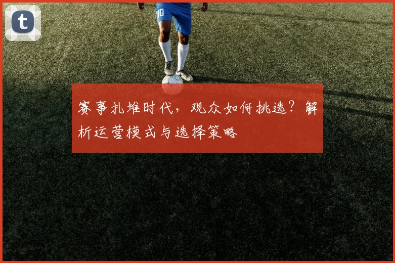 赛事扎堆时代，观众如何挑选？解析运营模式与选择策略