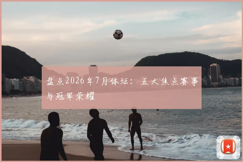 盘点2026年7月体坛:五大焦点赛事与冠军荣耀